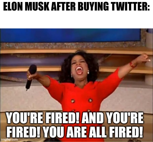 Oprah You Get A | ELON MUSK AFTER BUYING TWITTER:; YOU'RE FIRED! AND YOU'RE FIRED! YOU ARE ALL FIRED! | image tagged in memes,oprah you get a,funny,funny memes | made w/ Imgflip meme maker