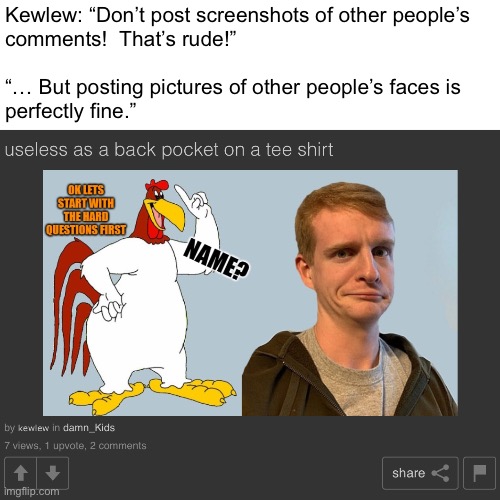 Kewlew: “Don’t post screenshots of other people’s
comments!  That’s rude!”
 
“… But posting pictures of other people’s faces is
perfectly fine.” | made w/ Imgflip meme maker