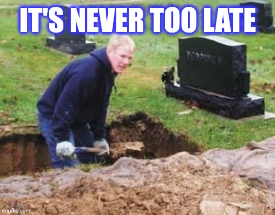 Grave digger | IT'S NEVER TOO LATE | image tagged in grave digger | made w/ Imgflip meme maker