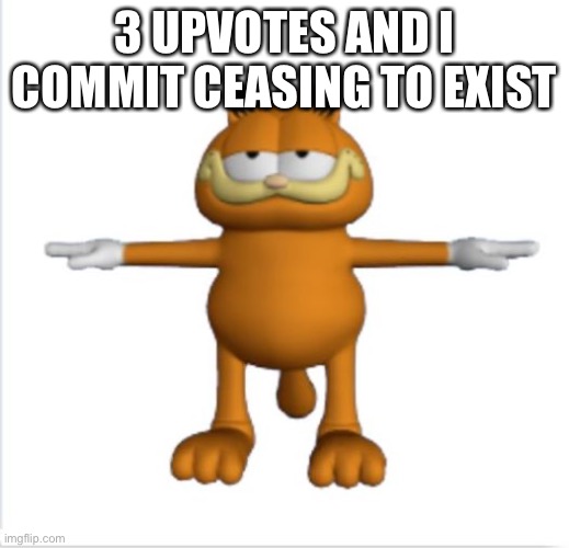 garfield t-pose | 3 UPVOTES AND I COMMIT CEASING TO EXIST | image tagged in garfield t-pose | made w/ Imgflip meme maker