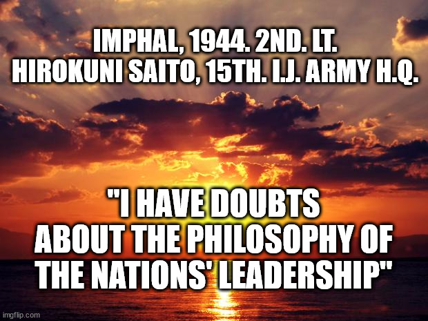 Sunset | IMPHAL, 1944. 2ND. LT. HIROKUNI SAITO, 15TH. I.J. ARMY H.Q. "I HAVE DOUBTS ABOUT THE PHILOSOPHY OF THE NATIONS' LEADERSHIP" | image tagged in sunset | made w/ Imgflip meme maker