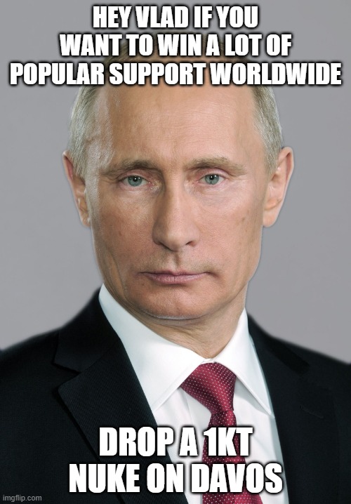 serious vladimir putin | HEY VLAD IF YOU WANT TO WIN A LOT OF POPULAR SUPPORT WORLDWIDE; DROP A 1KT NUKE ON DAVOS | image tagged in serious vladimir putin | made w/ Imgflip meme maker