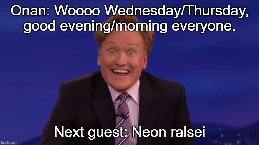 Conan O'Brien | Onan: Woooo Wednesday/Thursday, good evening/morning everyone. Next guest: Neon ralsei | image tagged in conan o'brien | made w/ Imgflip meme maker