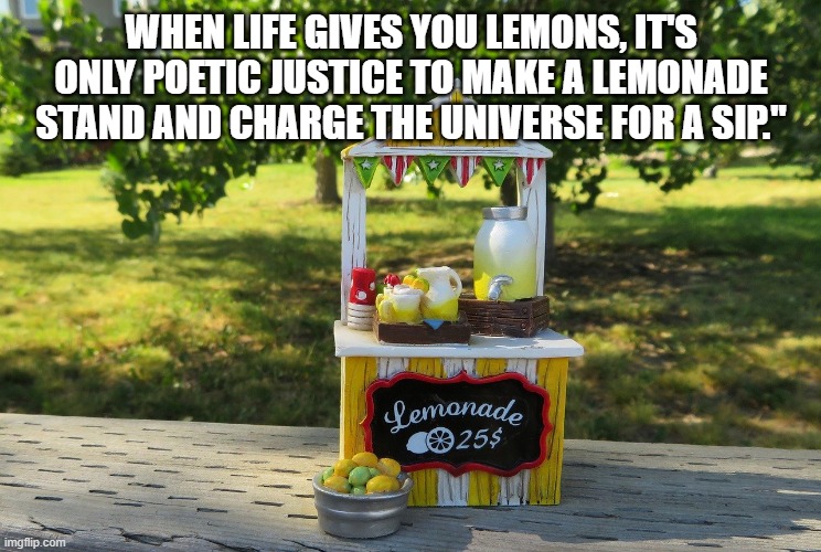 Lemonade Stand | WHEN LIFE GIVES YOU LEMONS, IT'S ONLY POETIC JUSTICE TO MAKE A LEMONADE STAND AND CHARGE THE UNIVERSE FOR A SIP." | image tagged in lemonade stand | made w/ Imgflip meme maker