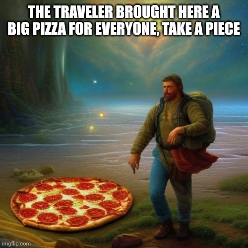 The Traveler is a nice person, when he wants, oh and he has a present for the collector | THE TRAVELER BROUGHT HERE A BIG PIZZA FOR EVERYONE, TAKE A PIECE | made w/ Imgflip meme maker