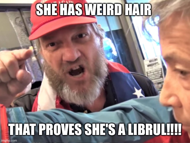 Angry Trump Supporter | SHE HAS WEIRD HAIR THAT PROVES SHE'S A LIBRUL!!!! | image tagged in angry trump supporter | made w/ Imgflip meme maker