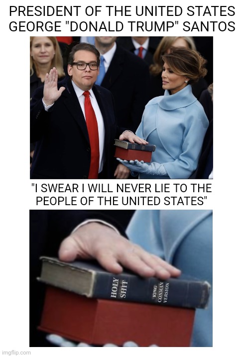 Oh, George, You Rascal! | PRESIDENT OF THE UNITED STATES
GEORGE "DONALD TRUMP" SANTOS; "I SWEAR I WILL NEVER LIE TO THE
PEOPLE OF THE UNITED STATES" | image tagged in santos,trump,lies | made w/ Imgflip meme maker