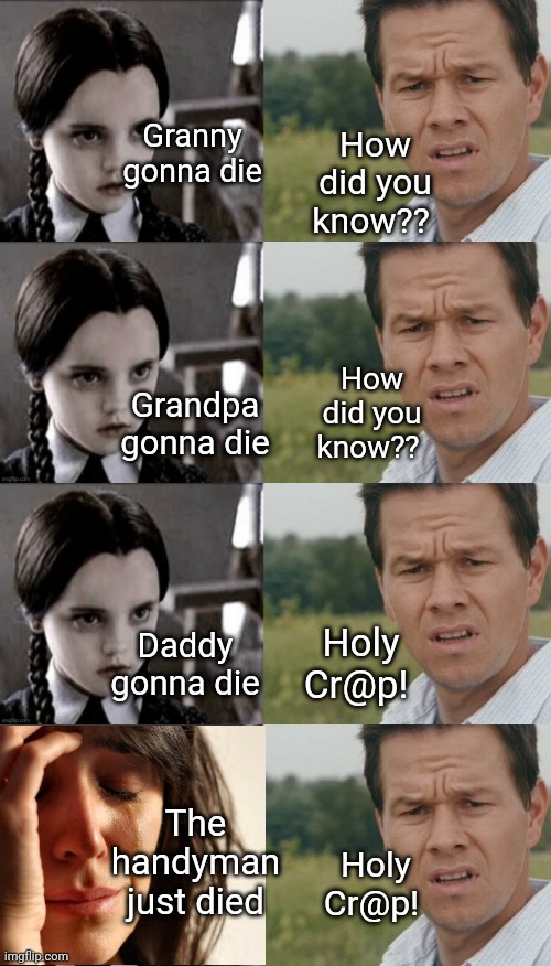 Whose the Daddy | How did you know?? Granny gonna die; How did you know?? Grandpa gonna die; Daddy gonna die; Holy Cr@p! The handyman just died; Holy Cr@p! | image tagged in mark wahlberg confused,wednesday addams,prediction,dark humor | made w/ Imgflip meme maker