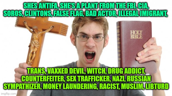 Angry Conservative | SHES ANTIFA, SHE'S A PLANT FROM THE FBI, CIA, SOROS, CLINTONS, FALSE FLAG, BAD ACTOR, ILLEGAL IMIGRANT, TRANS, VAXXED DEVIL, WITCH, DRUG ADD | image tagged in angry conservative | made w/ Imgflip meme maker