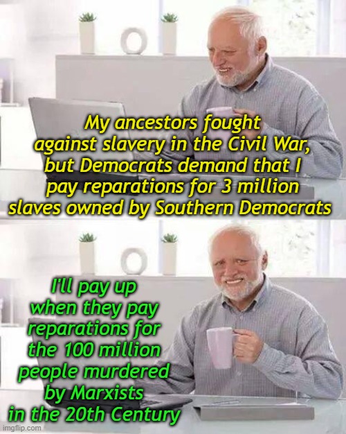 Name one oxymoron----Liberal logic | My ancestors fought against slavery in the Civil War, but Democrats demand that I pay reparations for 3 million slaves owned by Southern Democrats; I'll pay up when they pay reparations for the 100 million people murdered by Marxists in the 20th Century | image tagged in memes,hide the pain harold | made w/ Imgflip meme maker