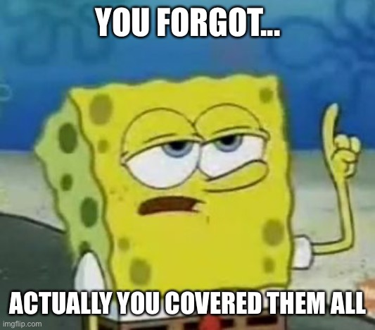 I'll Have You Know Spongebob Meme | YOU FORGOT... ACTUALLY YOU COVERED THEM ALL | image tagged in memes,i'll have you know spongebob | made w/ Imgflip meme maker