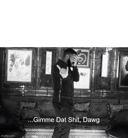 ...Gimme Dat Shit, Dawg | image tagged in gimme dat shit dawg | made w/ Imgflip meme maker