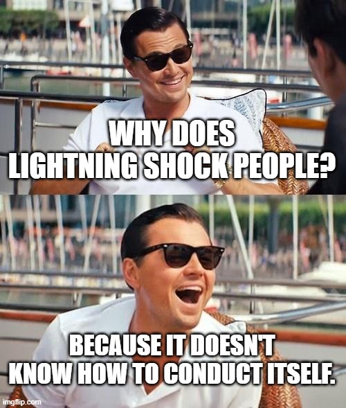 Leonardo Dicaprio Wolf Of Wall Street | WHY DOES LIGHTNING SHOCK PEOPLE? BECAUSE IT DOESN'T KNOW HOW TO CONDUCT ITSELF. | image tagged in memes,leonardo dicaprio wolf of wall street | made w/ Imgflip meme maker