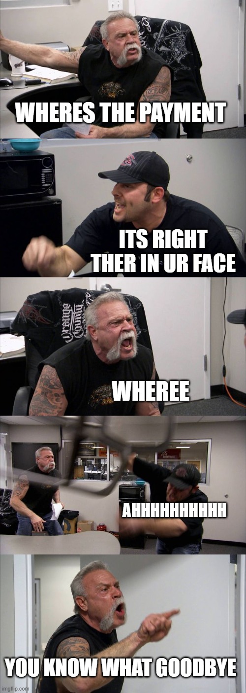 American Chopper Argument Meme | WHERES THE PAYMENT; ITS RIGHT THER IN UR FACE; WHEREE; AHHHHHHHHHH; YOU KNOW WHAT GOODBYE | image tagged in memes,american chopper argument | made w/ Imgflip meme maker