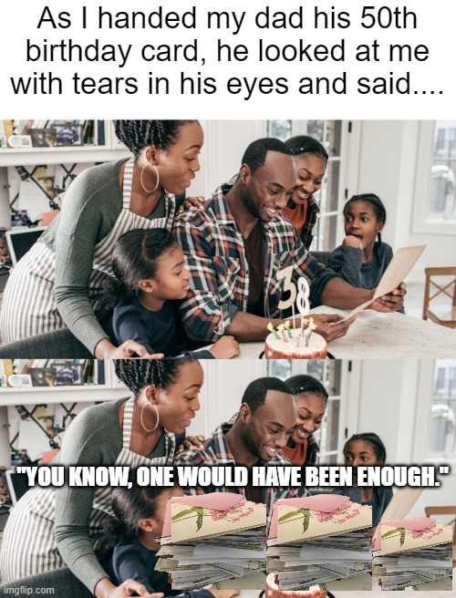 As I handed my dad his 50th birthday card, he looked at me with tears in his eyes and said.... "YOU KNOW, ONE WOULD HAVE BEEN ENOUGH." | made w/ Imgflip meme maker
