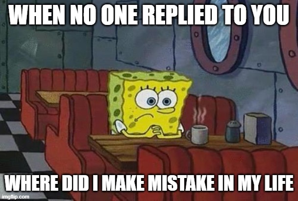 Spongebob Coffee | WHEN NO ONE REPLIED TO YOU; WHERE DID I MAKE MISTAKE IN MY LIFE | image tagged in spongebob coffee | made w/ Imgflip meme maker