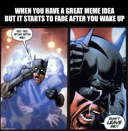 Batman don't leave me | WHEN YOU HAVE A GREAT MEME IDEA BUT IT STARTS TO FADE AFTER YOU WAKE UP | image tagged in batman don't leave me | made w/ Imgflip meme maker