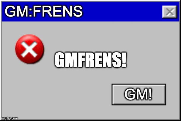 GMFRENS | GM:FRENS; GMFRENS! GM! | image tagged in windows error message | made w/ Imgflip meme maker