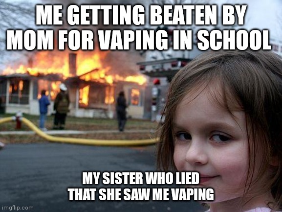 Who don't have a sister like this is a big W for them | ME GETTING BEATEN BY MOM FOR VAPING IN SCHOOL; MY SISTER WHO LIED THAT SHE SAW ME VAPING | image tagged in memes,disaster girl | made w/ Imgflip meme maker