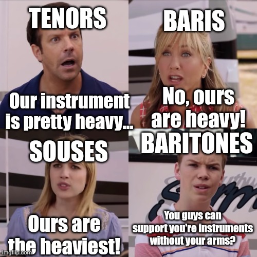 *icyhot intensifies* | TENORS; BARIS; No, ours are heavy! Our instrument is pretty heavy... BARITONES; SOUSES; You guys can support you're instruments without your arms? Ours are the heaviest! | image tagged in we're the miller,marching band,instruments | made w/ Imgflip meme maker