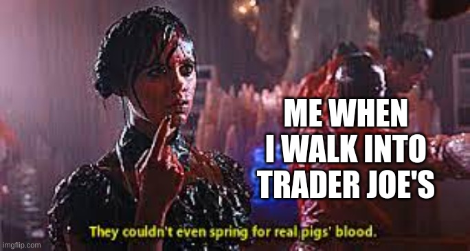 Store brand is trash | ME WHEN I WALK INTO TRADER JOE'S | image tagged in pigs blood,wednesday,blood | made w/ Imgflip meme maker