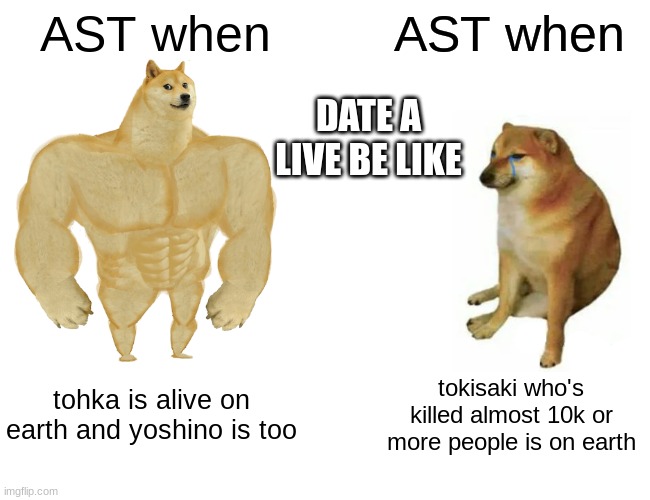 Buff Doge vs. Cheems | AST when; AST when; DATE A LIVE BE LIKE; tohka is alive on earth and yoshino is too; tokisaki who's killed almost 10k or more people is on earth | image tagged in memes,buff doge vs cheems | made w/ Imgflip meme maker