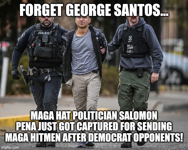 Maga is the worst | FORGET GEORGE SANTOS... MAGA HAT POLITICIAN SALOMON PENA JUST GOT CAPTURED FOR SENDING MAGA HITMEN AFTER DEMOCRAT OPPONENTS! | image tagged in maga,conservative,republican,trump,democrat,liberal | made w/ Imgflip meme maker