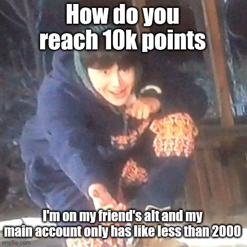 w | How do you reach 10k points; I'm on my friend's alt and my main account only has like less than 2000 | image tagged in w | made w/ Imgflip meme maker