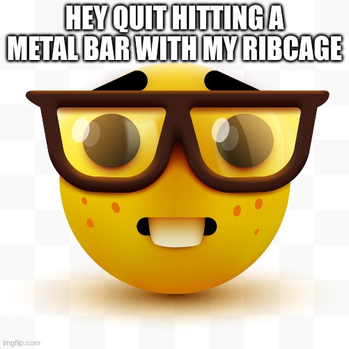 Opposite day | HEY QUIT HITTING A METAL BAR WITH MY RIBCAGE | image tagged in nerd emoji | made w/ Imgflip meme maker