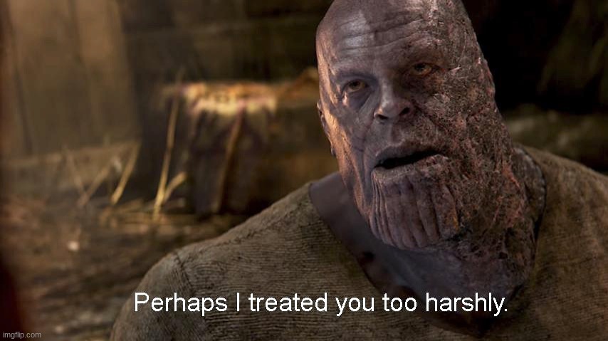 Perhaps I treated you too harshly | image tagged in perhaps i treated you too harshly | made w/ Imgflip meme maker