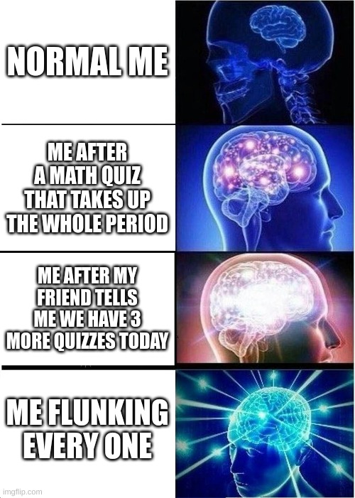 Expanding Brain | NORMAL ME; ME AFTER A MATH QUIZ THAT TAKES UP THE WHOLE PERIOD; ME AFTER MY FRIEND TELLS ME WE HAVE 3 MORE QUIZZES TODAY; ME FLUNKING EVERY ONE | image tagged in memes,expanding brain,math is math,school,quizzes,funny | made w/ Imgflip meme maker