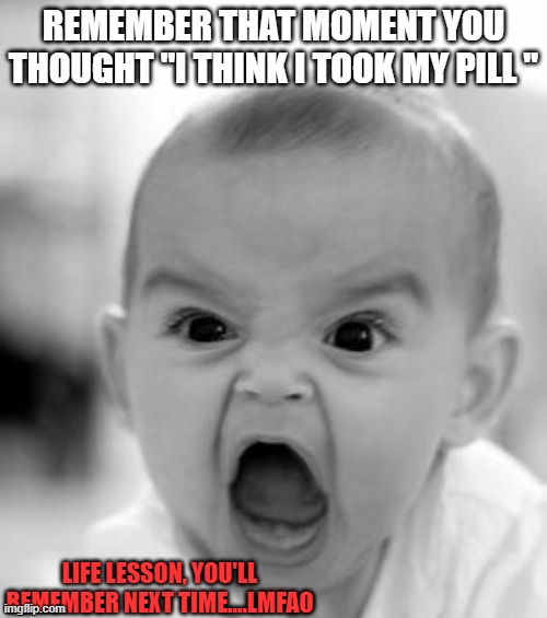 Baby |  REMEMBER THAT MOMENT YOU THOUGHT "I THINK I TOOK MY PILL "; LIFE LESSON, YOU'LL REMEMBER NEXT TIME....LMFAO | image tagged in angry baby,life,love,beautiful,no sleep,money | made w/ Imgflip meme maker