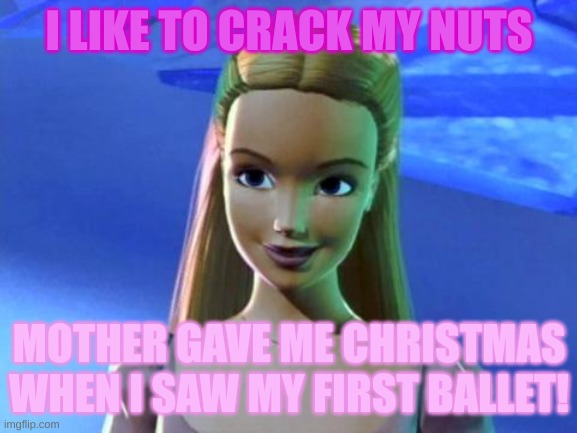 barbie being chaos | I LIKE TO CRACK MY NUTS; MOTHER GAVE ME CHRISTMAS WHEN I SAW MY FIRST BALLET! | image tagged in barbie being chaos | made w/ Imgflip meme maker