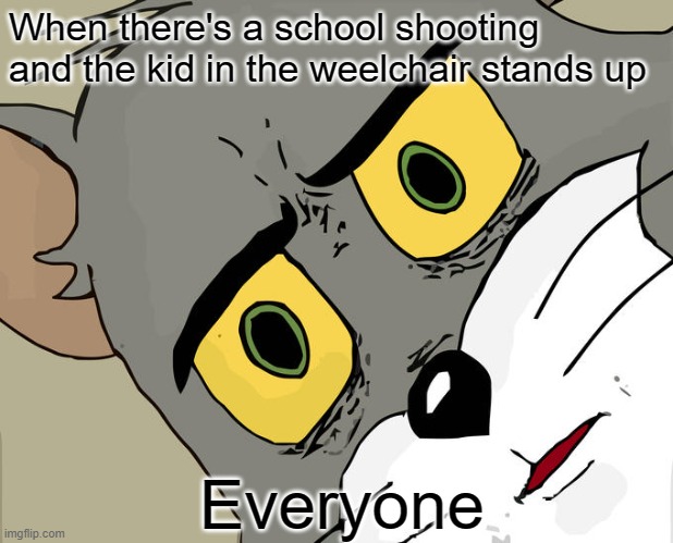 ;-; | When there's a school shooting and the kid in the weelchair stands up; Everyone | image tagged in memes,unsettled tom | made w/ Imgflip meme maker