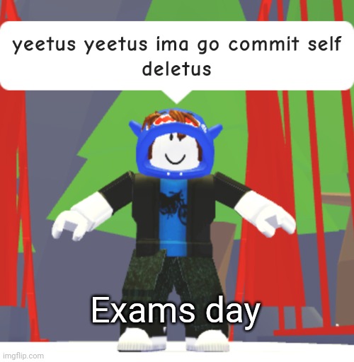#relateableAF | Exams day | image tagged in yeetus yeetus ima go commit self deletus | made w/ Imgflip meme maker