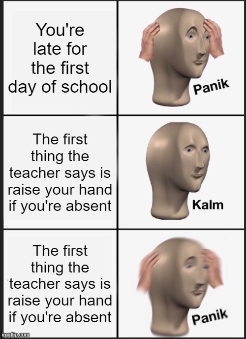 Oh god it'll be a long year... | You're late for the first day of school; The first thing the teacher says is raise your hand if you're absent; The first thing the teacher says is raise your hand if you're absent | image tagged in memes,panik kalm panik,funny,teacher | made w/ Imgflip meme maker