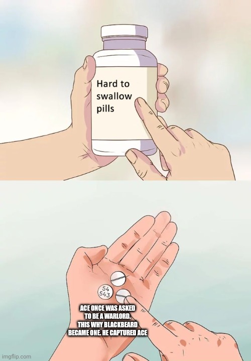 Hard To Swallow Pills | ACE ONCE WAS ASKED TO BE A WARLORD. THIS WHY BLACKBEARD BECAME ONE. HE CAPTURED ACE | image tagged in memes,hard to swallow pills | made w/ Imgflip meme maker