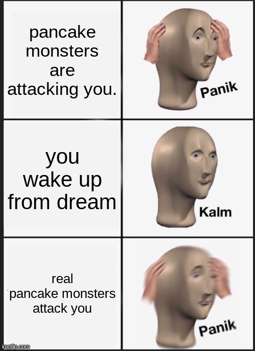 Panik Kalm Panik | pancake monsters are attacking you. you wake up from dream; real pancake monsters attack you | image tagged in memes,panik kalm panik | made w/ Imgflip meme maker