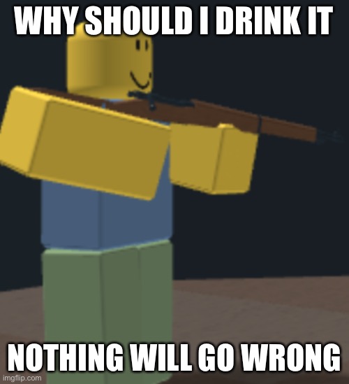 Rifle noob | WHY SHOULD I DRINK IT NOTHING WILL GO WRONG | image tagged in rifle noob | made w/ Imgflip meme maker