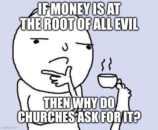 Church be like | IF MONEY IS AT THE ROOT OF ALL EVIL; THEN WHY DO CHURCHES ASK FOR IT? | image tagged in thinking meme | made w/ Imgflip meme maker