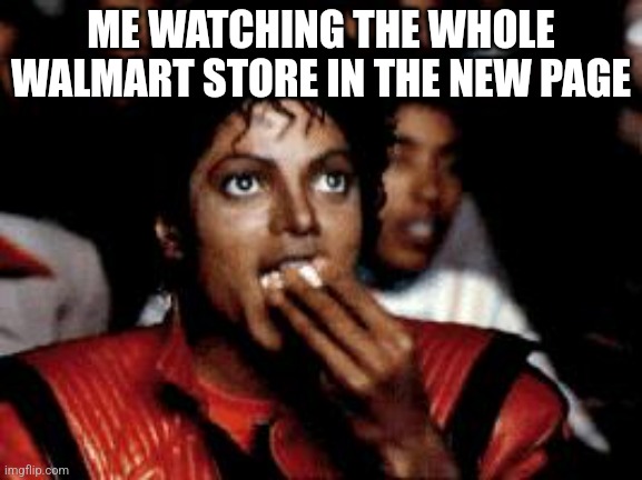 michael jackson eating popcorn | ME WATCHING THE WHOLE WALMART STORE IN THE NEW PAGE | image tagged in michael jackson eating popcorn | made w/ Imgflip meme maker