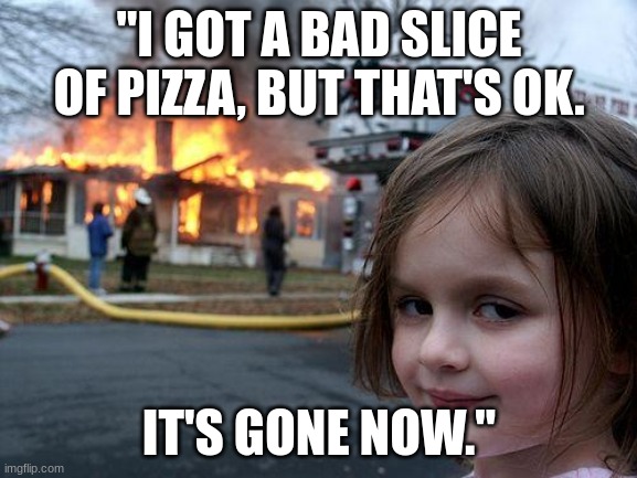 Disaster Girl Meme | "I GOT A BAD SLICE OF PIZZA, BUT THAT'S OK. IT'S GONE NOW." | image tagged in memes,disaster girl | made w/ Imgflip meme maker