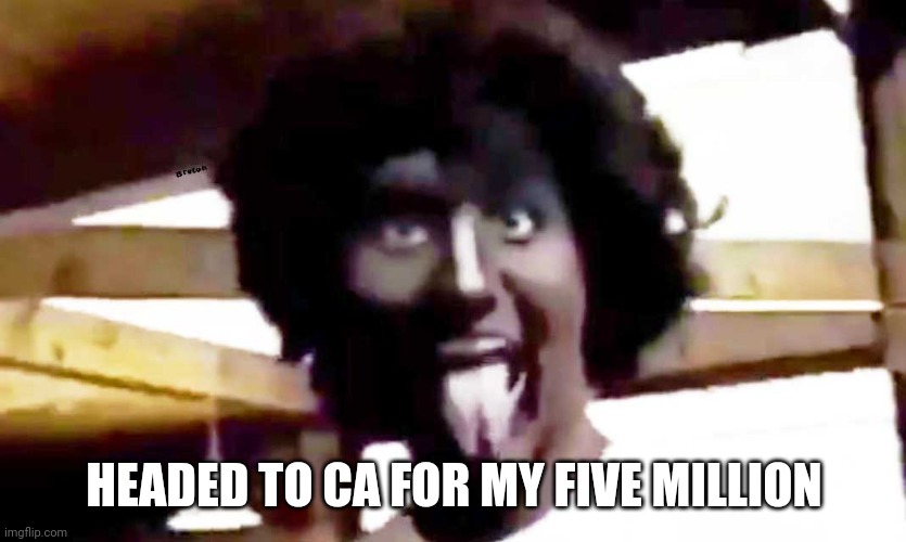 trudeau blackface | HEADED TO CA FOR MY FIVE MILLION | image tagged in trudeau blackface | made w/ Imgflip meme maker
