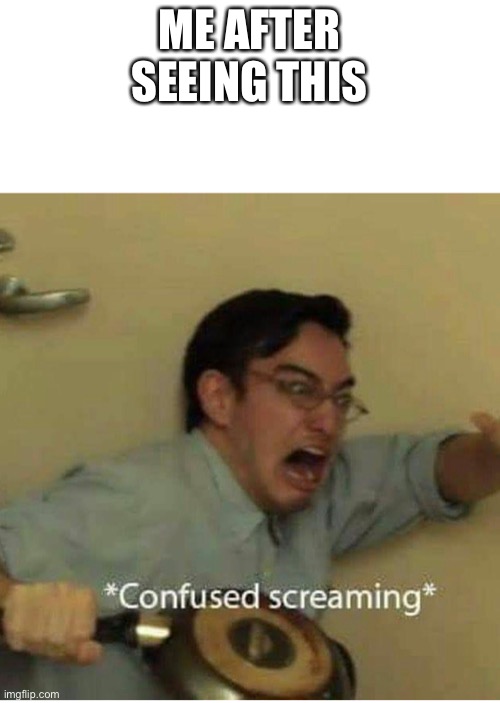 confused screaming | ME AFTER SEEING THIS | image tagged in confused screaming | made w/ Imgflip meme maker