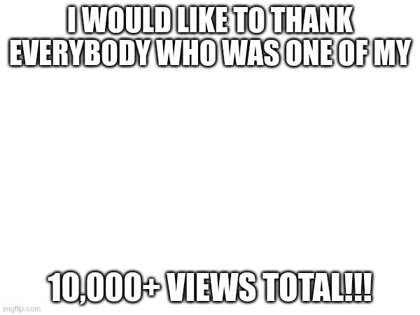 I WOULD LIKE TO THANK EVERYBODY WHO WAS ONE OF MY; 10,000+ VIEWS TOTAL!!! | image tagged in thank you | made w/ Imgflip meme maker