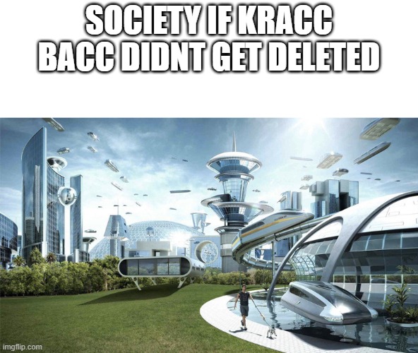 rip kracc bacc |  SOCIETY IF KRACC BACC DIDNT GET DELETED | image tagged in the future world if,memes | made w/ Imgflip meme maker