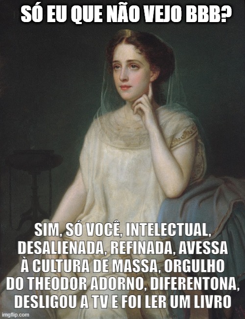 SÓ EU QUE NÃO VEJO BBB? SIM, SÓ VOCÊ, INTELECTUAL, DESALIENADA, REFINADA, AVESSA À CULTURA DE MASSA, ORGULHO DO THEODOR ADORNO, DIFERENTONA, DESLIGOU A TV E FOI LER UM LIVRO | made w/ Imgflip meme maker