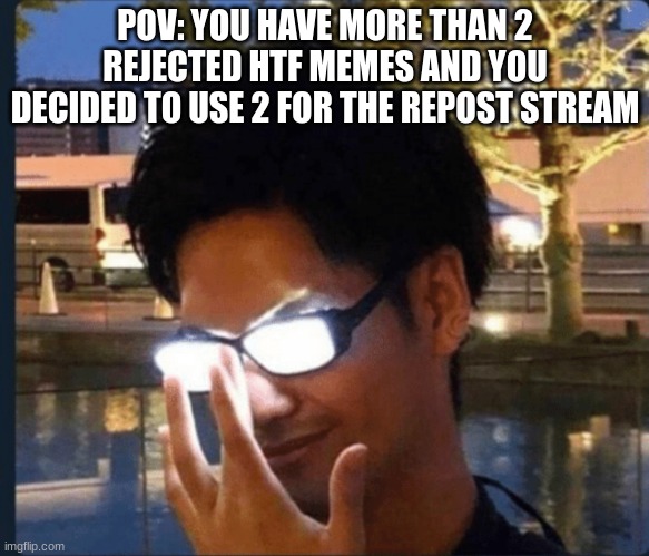 ... | POV: YOU HAVE MORE THAN 2 REJECTED HTF MEMES AND YOU DECIDED TO USE 2 FOR THE REPOST STREAM | image tagged in anime glasses | made w/ Imgflip meme maker