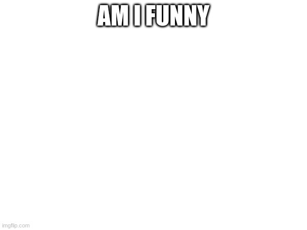 AM I FUNNY | made w/ Imgflip meme maker