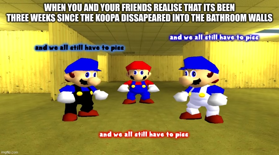 poor guys | WHEN YOU AND YOUR FRIENDS REALISE THAT ITS BEEN THREE WEEKS SINCE THE KOOPA DISSAPEARED INTO THE BATHROOM WALLS | image tagged in and we all still have to piss | made w/ Imgflip meme maker